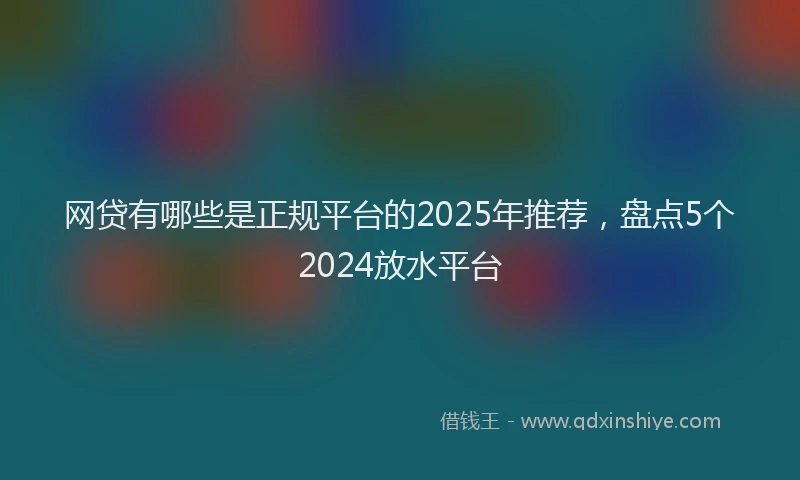 网贷有哪些是正规平台的2025年推荐，盘点5个2024放水平台