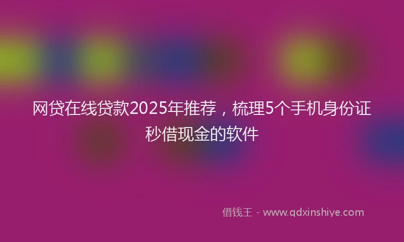 网贷在线贷款2025年推荐，梳理5个手机身份证秒借现金的软件