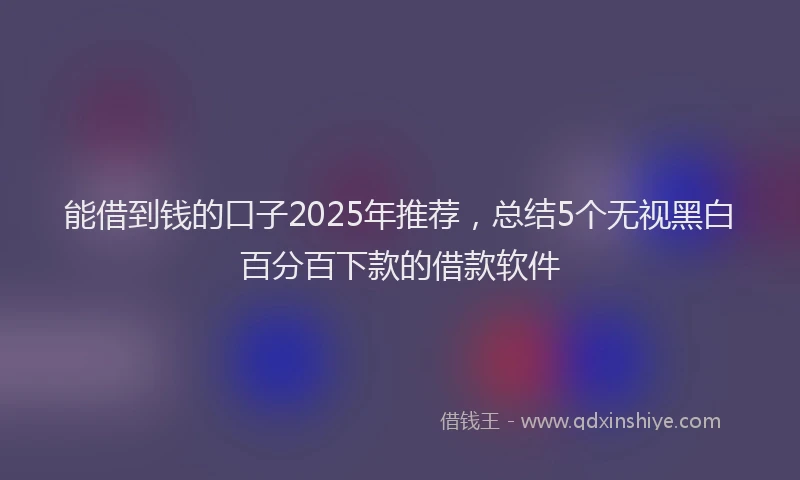 能借到钱的口子2025年推荐，总结5个无视黑白百分百下款的借款软件