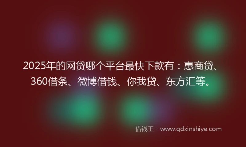 2025年的网贷哪个平台最快下款有：惠商贷、360借条、微博借钱、你我贷、东方汇等。