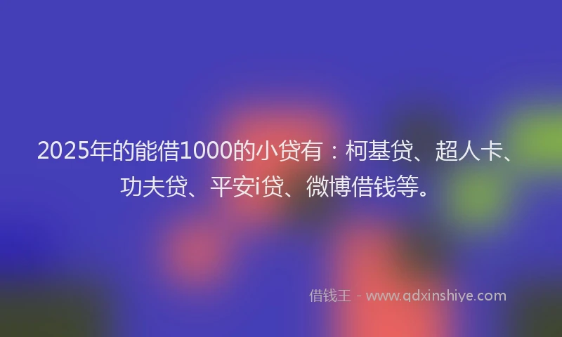 2025年的能借1000的小贷有：柯基贷、超人卡、功夫贷、平安i贷、微博借钱等。