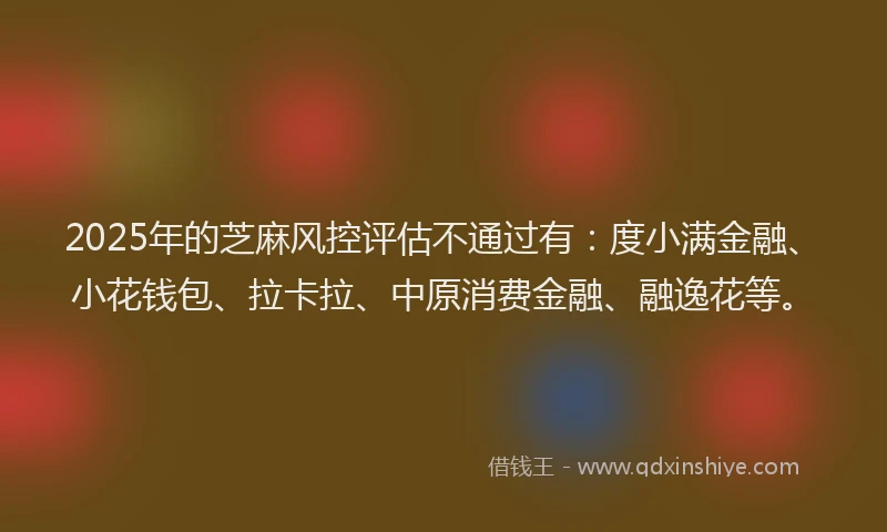 2025年的芝麻风控评估不通过有：度小满金融、小花钱包、拉卡拉、中原消费金融、融逸花等。