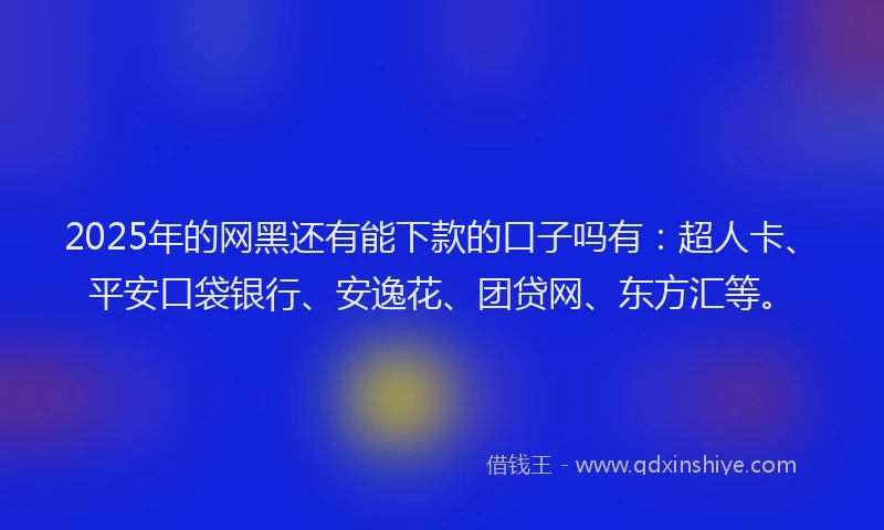 2025年的网黑还有能下款的口子吗有：超人卡、平安口袋银行、安逸花、团贷网、东方汇等。