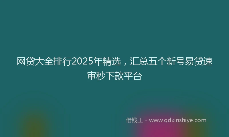 网贷大全排行2025年精选，汇总五个新号易贷速审秒下款平台