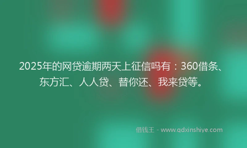 2025年的网贷逾期两天上征信吗有：360借条、东方汇、人人贷、替你还、我来贷等。