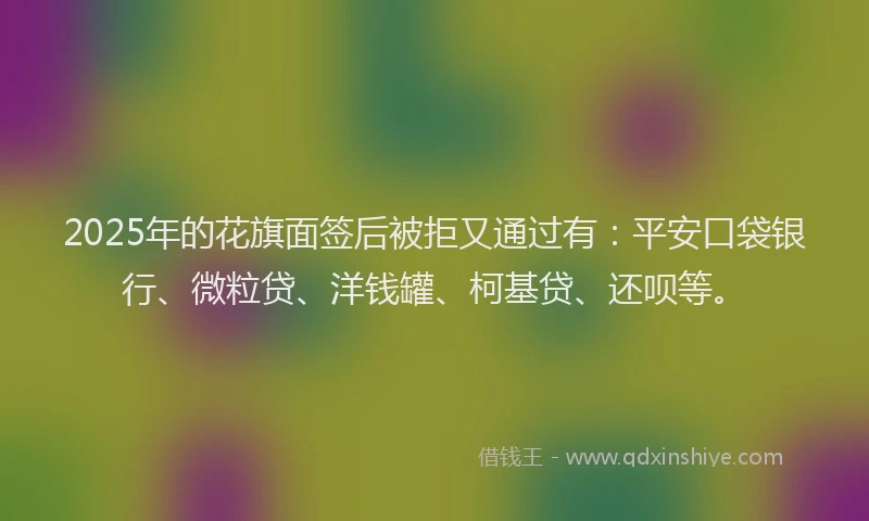 2025年的花旗面签后被拒又通过有：平安口袋银行、微粒贷、洋钱罐、柯基贷、还呗等。