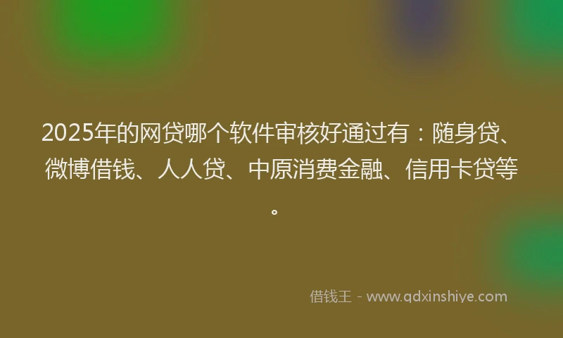 2025年的网贷哪个软件审核好通过有：随身贷、微博借钱、人人贷、中原消费金融、信用卡贷等。