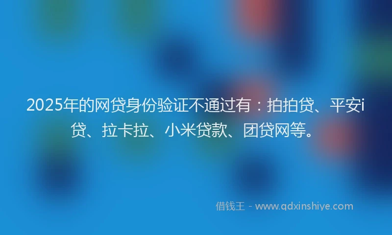 2025年的网贷身份验证不通过有：拍拍贷、平安i贷、拉卡拉、小米贷款、团贷网等。