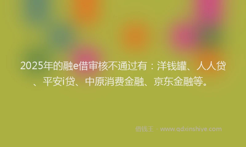2025年的融e借审核不通过有：洋钱罐、人人贷、平安i贷、中原消费金融、京东金融等。
