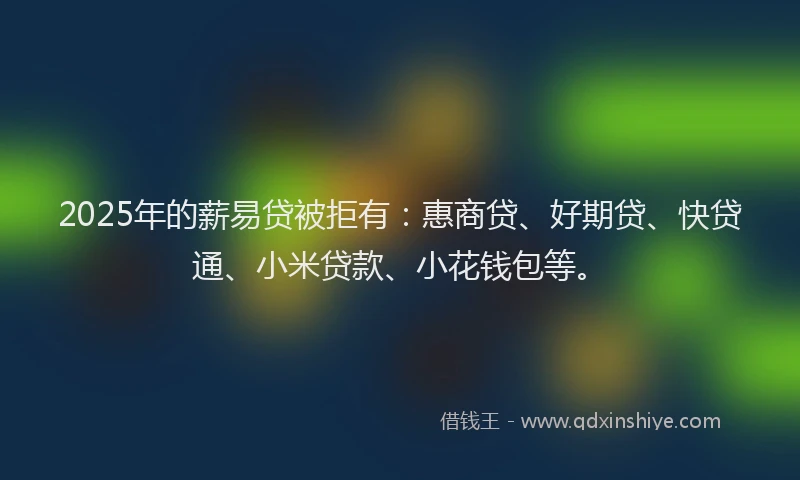 2025年的薪易贷被拒有：惠商贷、好期贷、快贷通、小米贷款、小花钱包等。