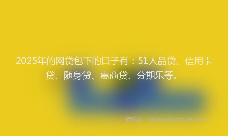 2025年的网贷包下的口子有：51人品贷、信用卡贷、随身贷、惠商贷、分期乐等。