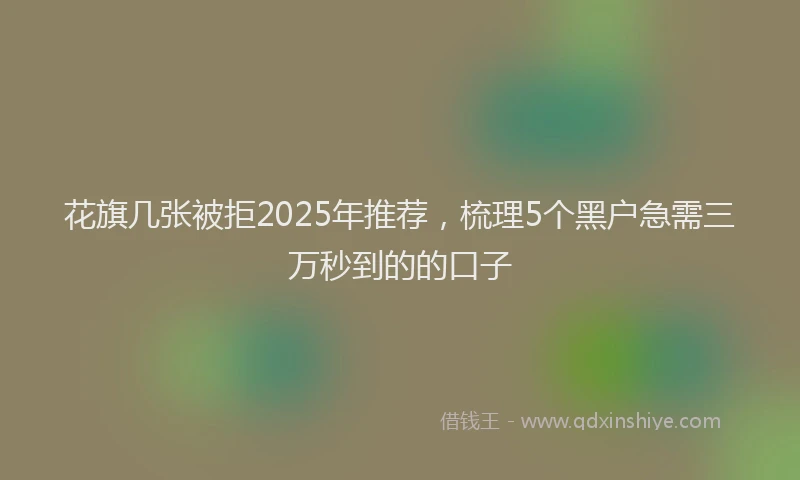 花旗几张被拒2025年推荐，梳理5个黑户急需三万秒到的的口子