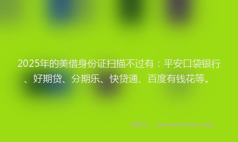 2025年的美借身份证扫描不过有：平安口袋银行、好期贷、分期乐、快贷通、百度有钱花等。