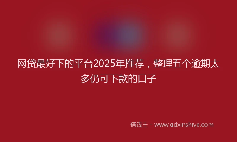 网贷最好下的平台2025年推荐，整理五个逾期太多仍可下款的口子