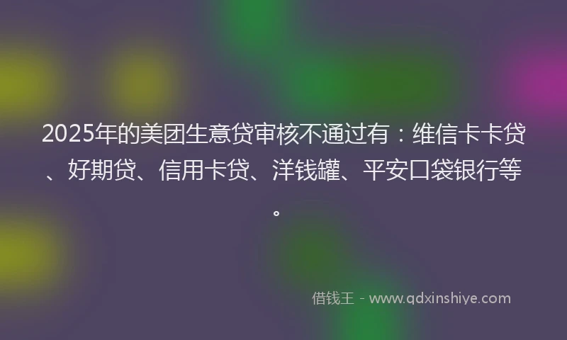 2025年的美团生意贷审核不通过有：维信卡卡贷、好期贷、信用卡贷、洋钱罐、平安口袋银行等。
