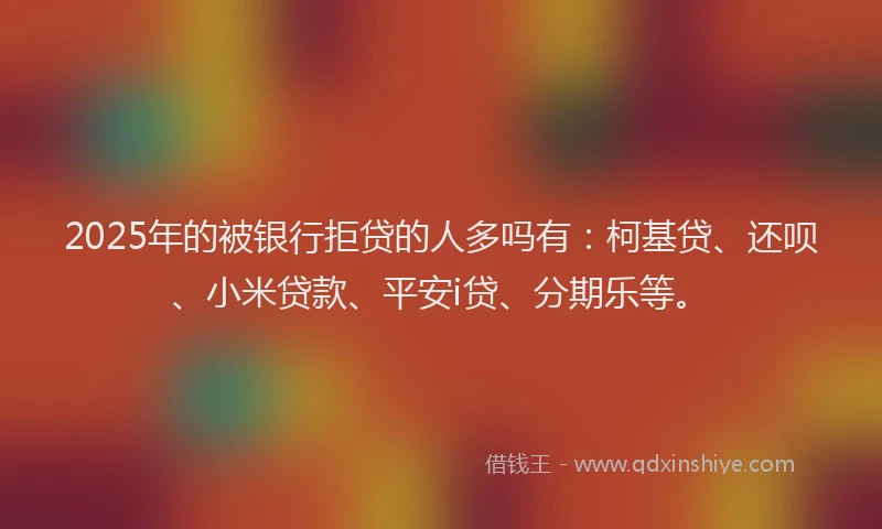 2025年的被银行拒贷的人多吗有：柯基贷、还呗、小米贷款、平安i贷、分期乐等。