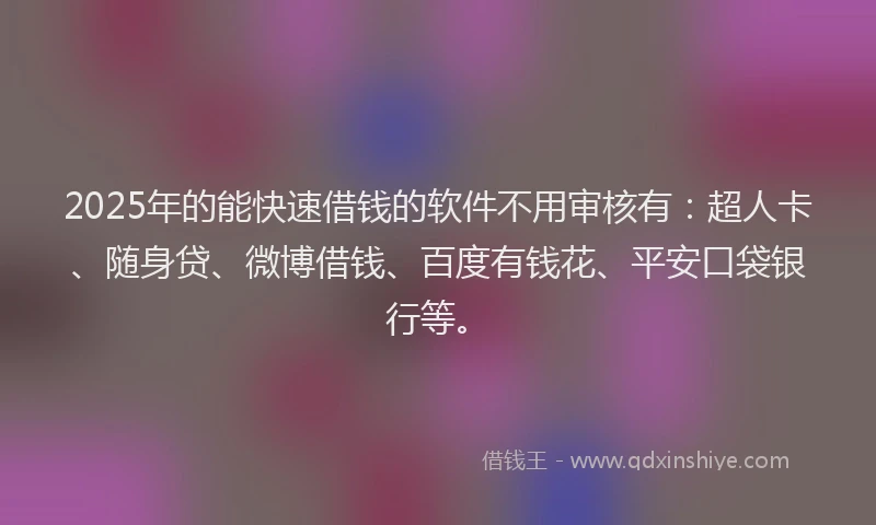 2025年的能快速借钱的软件不用审核有：超人卡、随身贷、微博借钱、百度有钱花、平安口袋银行等。