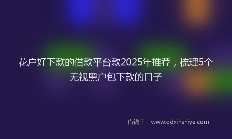 花户好下款的借款平台款2025年推荐，梳理5个无视黑户包下款的口子