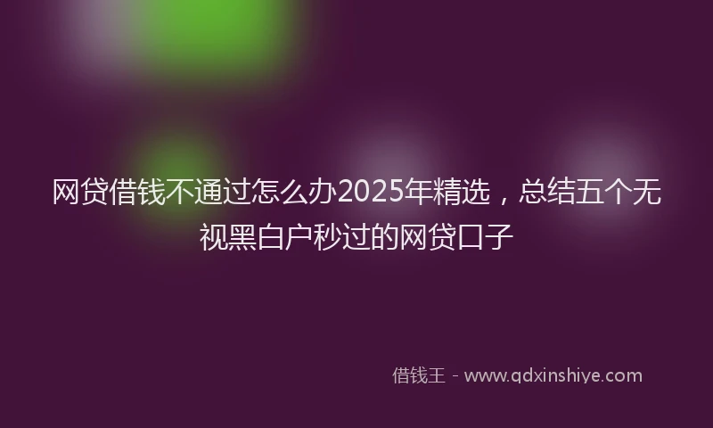 网贷借钱不通过怎么办2025年精选，总结五个无视黑白户秒过的网贷口子