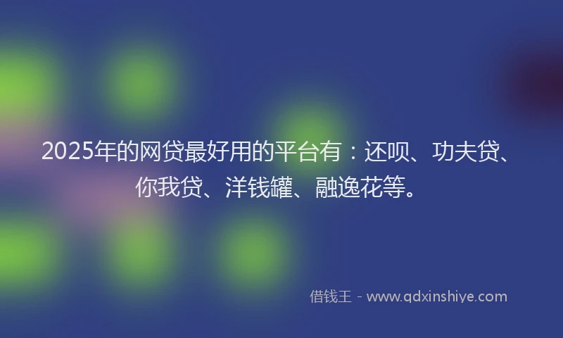 2025年的网贷最好用的平台有：还呗、功夫贷、你我贷、洋钱罐、融逸花等。