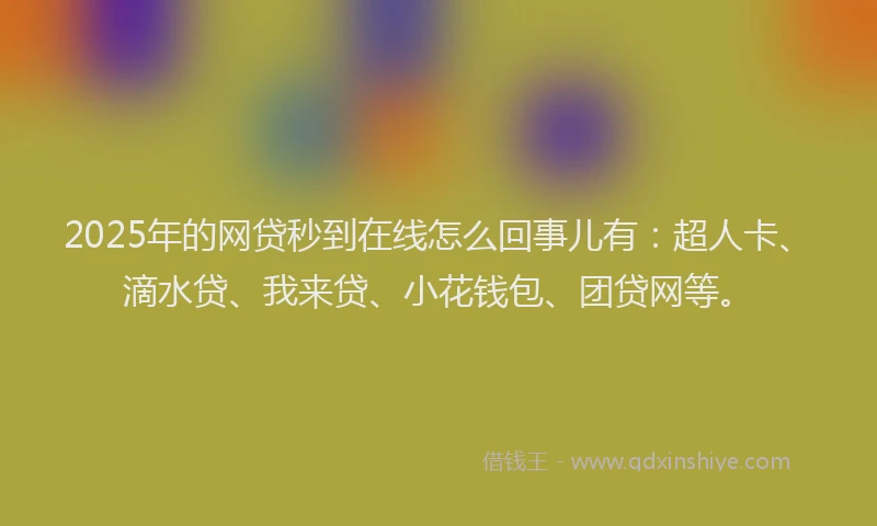 2025年的网贷秒到在线怎么回事儿有：超人卡、滴水贷、我来贷、小花钱包、团贷网等。