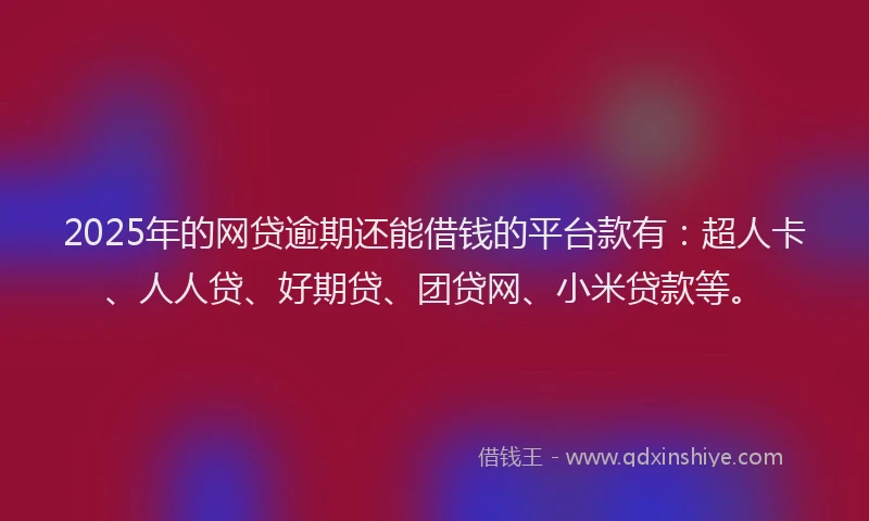 2025年的网贷逾期还能借钱的平台款有：超人卡、人人贷、好期贷、团贷网、小米贷款等。