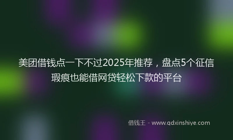 美团借钱点一下不过2025年推荐，盘点5个征信瑕疵也能借网贷轻松下款的平台