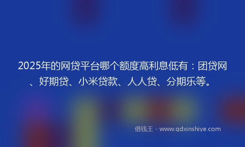2025年的网贷平台哪个额度高利息低有：团贷网、好期贷、小米贷款、人人贷、分期乐等。