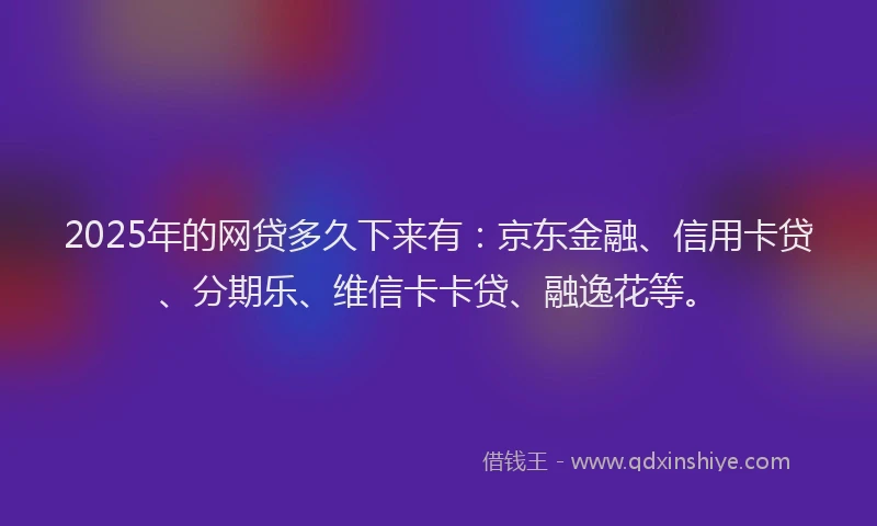 2025年的网贷多久下来有：京东金融、信用卡贷、分期乐、维信卡卡贷、融逸花等。