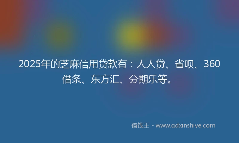 2025年的芝麻信用贷款有：人人贷、省呗、360借条、东方汇、分期乐等。