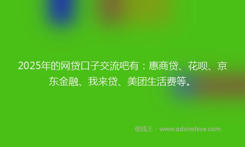 2025年的网贷口子交流吧有：惠商贷、花呗、京东金融、我来贷、美团生活费等。