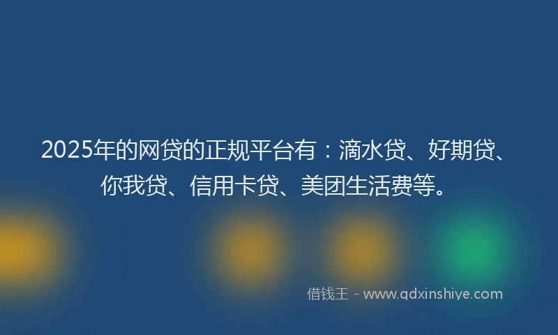 2025年的网贷的正规平台有：滴水贷、好期贷、你我贷、信用卡贷、美团生活费等。
