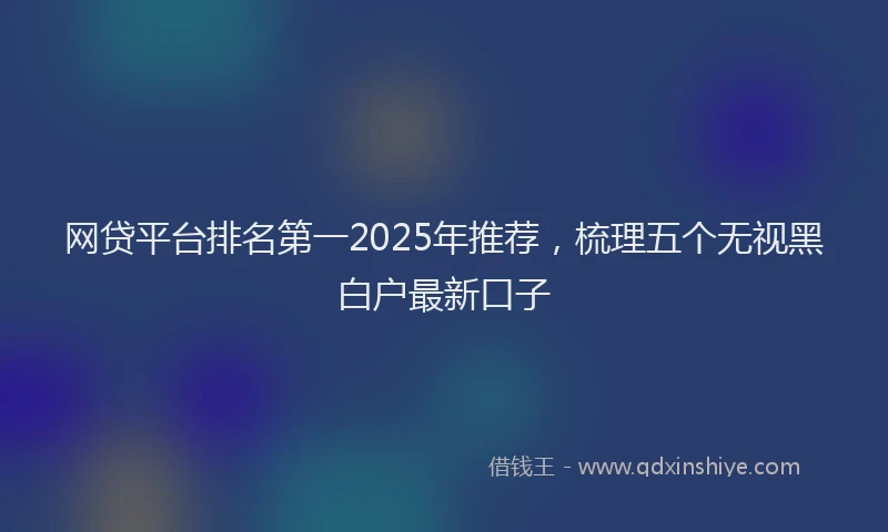 网贷平台排名第一2025年推荐，梳理五个无视黑白户最新口子