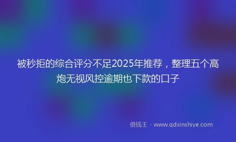 被秒拒的综合评分不足2025年推荐，整理五个高炮无视风控逾期也下款的口子