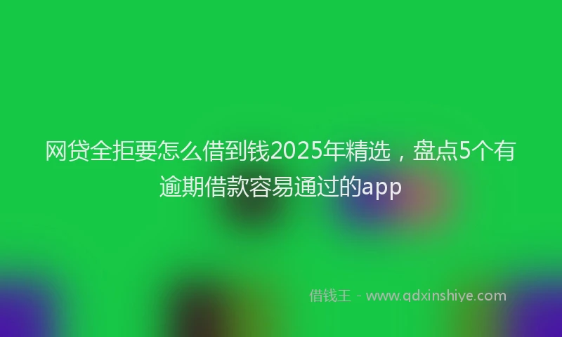 网贷全拒要怎么借到钱2025年精选，盘点5个有逾期借款容易通过的app