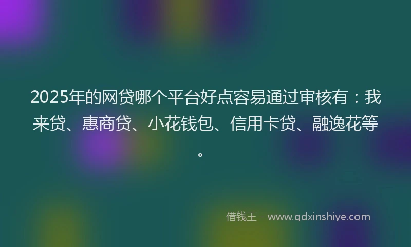 2025年的网贷哪个平台好点容易通过审核有：我来贷、惠商贷、小花钱包、信用卡贷、融逸花等。