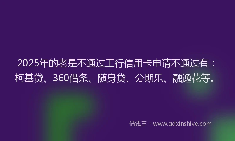 2025年的老是不通过工行信用卡申请不通过有：柯基贷、360借条、随身贷、分期乐、融逸花等。