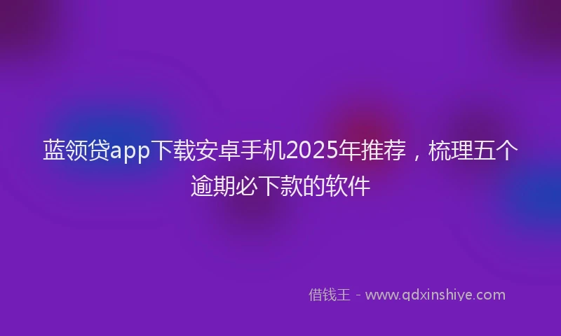 蓝领贷app下载安卓手机2025年推荐，梳理五个逾期必下款的软件
