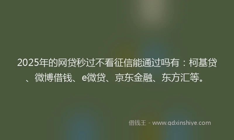 2025年的网贷秒过不看征信能通过吗有：柯基贷、微博借钱、e微贷、京东金融、东方汇等。