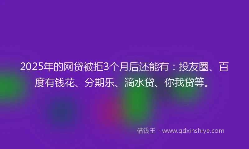 2025年的网贷被拒3个月后还能有：投友圈、百度有钱花、分期乐、滴水贷、你我贷等。