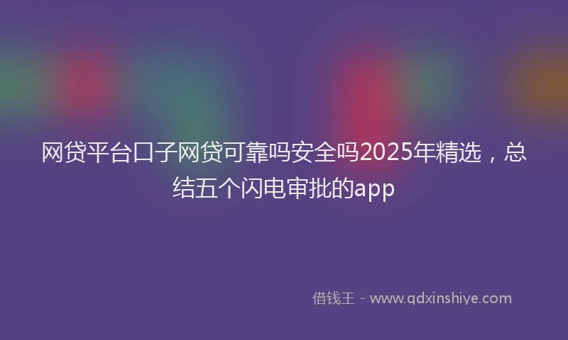 网贷平台口子网贷可靠吗安全吗2025年精选，总结五个闪电审批的app