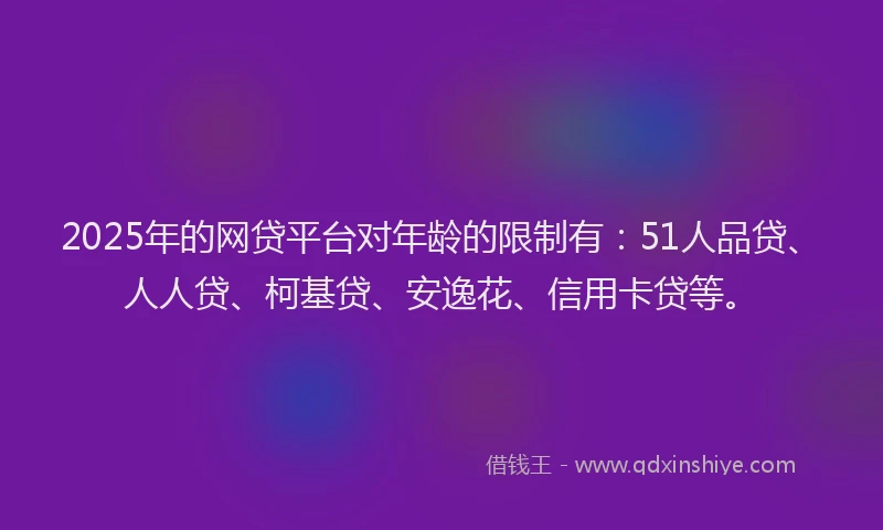 2025年的网贷平台对年龄的限制有：51人品贷、人人贷、柯基贷、安逸花、信用卡贷等。