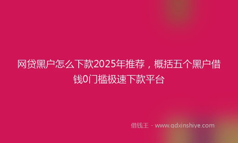 网贷黑户怎么下款2025年推荐，概括五个黑户借钱0门槛极速下款平台