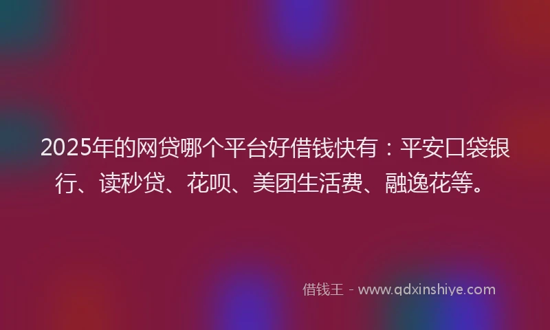 2025年的网贷哪个平台好借钱快有：平安口袋银行、读秒贷、花呗、美团生活费、融逸花等。