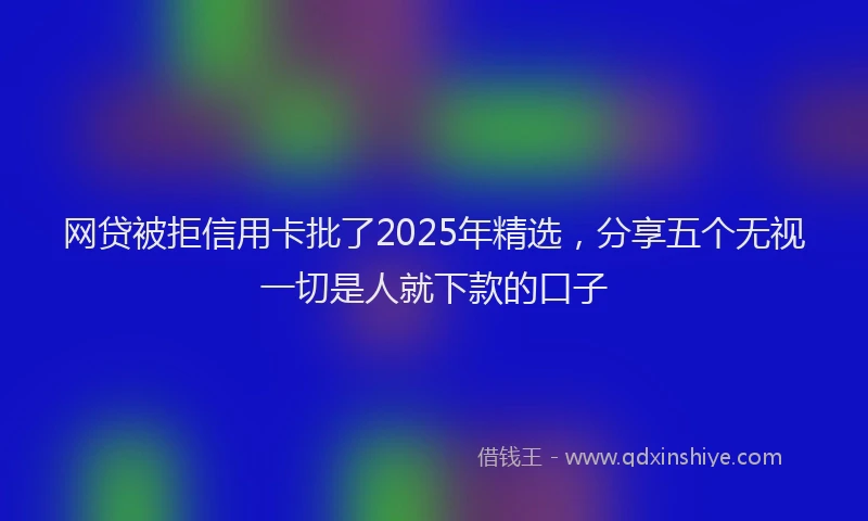 网贷被拒信用卡批了2025年精选，分享五个无视一切是人就下款的口子