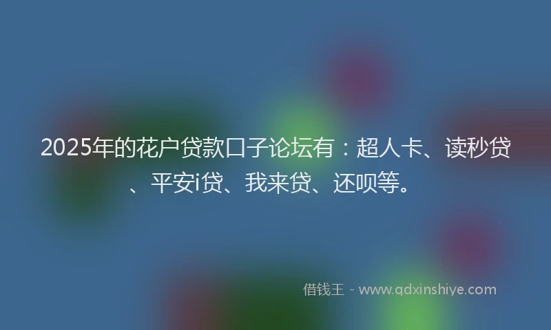 2025年的花户贷款口子论坛有：超人卡、读秒贷、平安i贷、我来贷、还呗等。