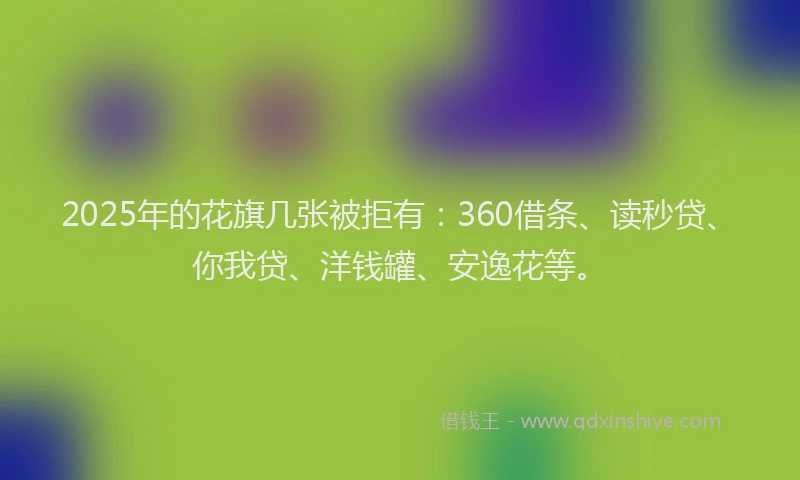 2025年的花旗几张被拒有：360借条、读秒贷、你我贷、洋钱罐、安逸花等。