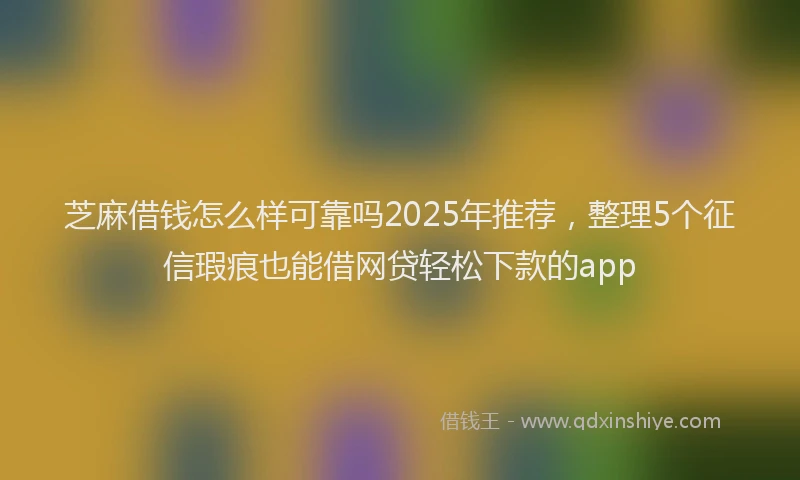 芝麻借钱怎么样可靠吗2025年推荐，整理5个征信瑕疵也能借网贷轻松下款的app