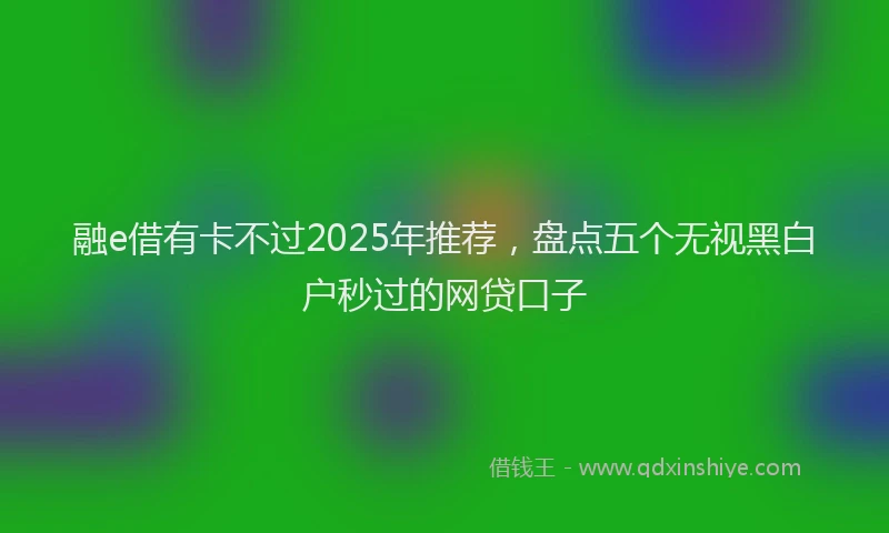 融e借有卡不过2025年推荐，盘点五个无视黑白户秒过的网贷口子