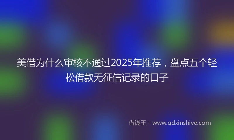 美借为什么审核不通过2025年推荐，盘点五个轻松借款无征信记录的口子